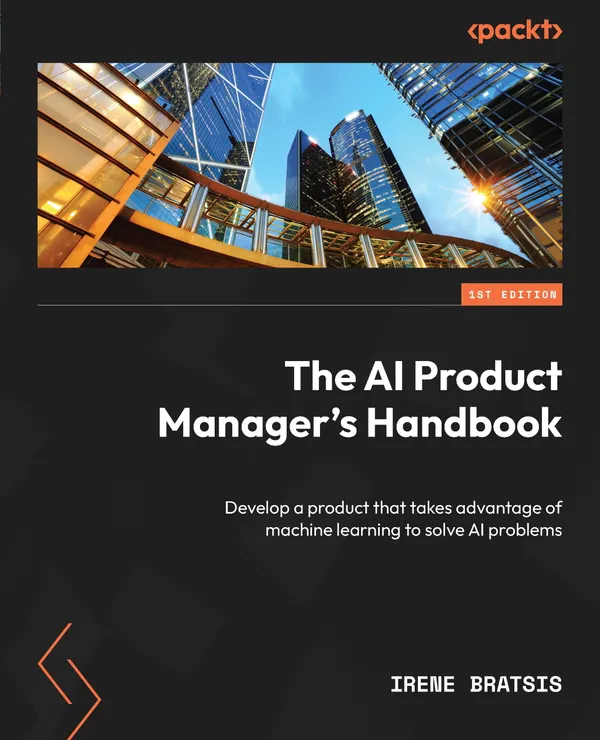 The AI Product Manager's Handbook : Develop a product that takes advantage of machine learning to solve AI problems