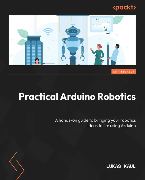 Practical Arduino Robotics : A hands-on guide to bringing your robotics ideas to life using Arduino