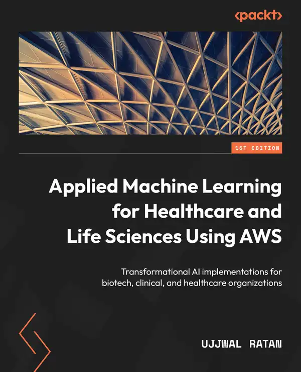 Applied Machine Learning for Healthcare and Life Sciences Using AWS : Transformational AI implementations for biotech, clinical, and healthcare organizations