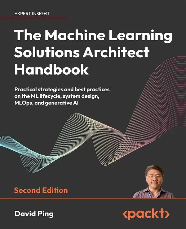 The Machine Learning Solutions Architect Handbook : Practical strategies and best practices on the ML lifecycle, system design, MLOps, and generative AI