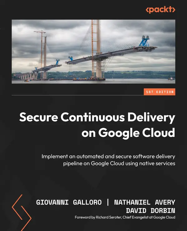 Secure Continuous Delivery on Google Cloud : Implement an automated and secure software delivery pipeline on Google Cloud using native services