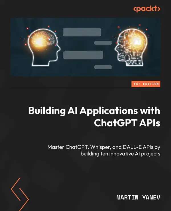 Building AI Applications with ChatGPT APIs : Master ChatGPT, Whisper, and DALL-E APIs by building ten innovative AI projects