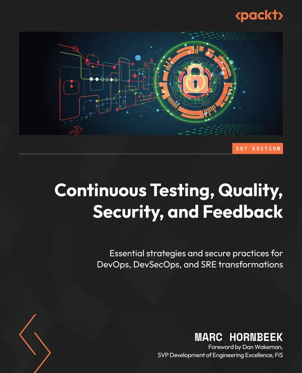 Continuous Testing, Quality, Security, and Feedback : Essential strategies and secure practices for DevOps, DevSecOps, and SRE transformations