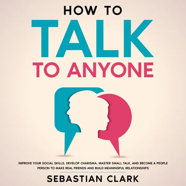 How To Talk To Anyone: Improve Your Social Skills, Develop Charisma, Master Small Talk, and Become a People Person to Make Real Friends and Build Meaningful Relationships.