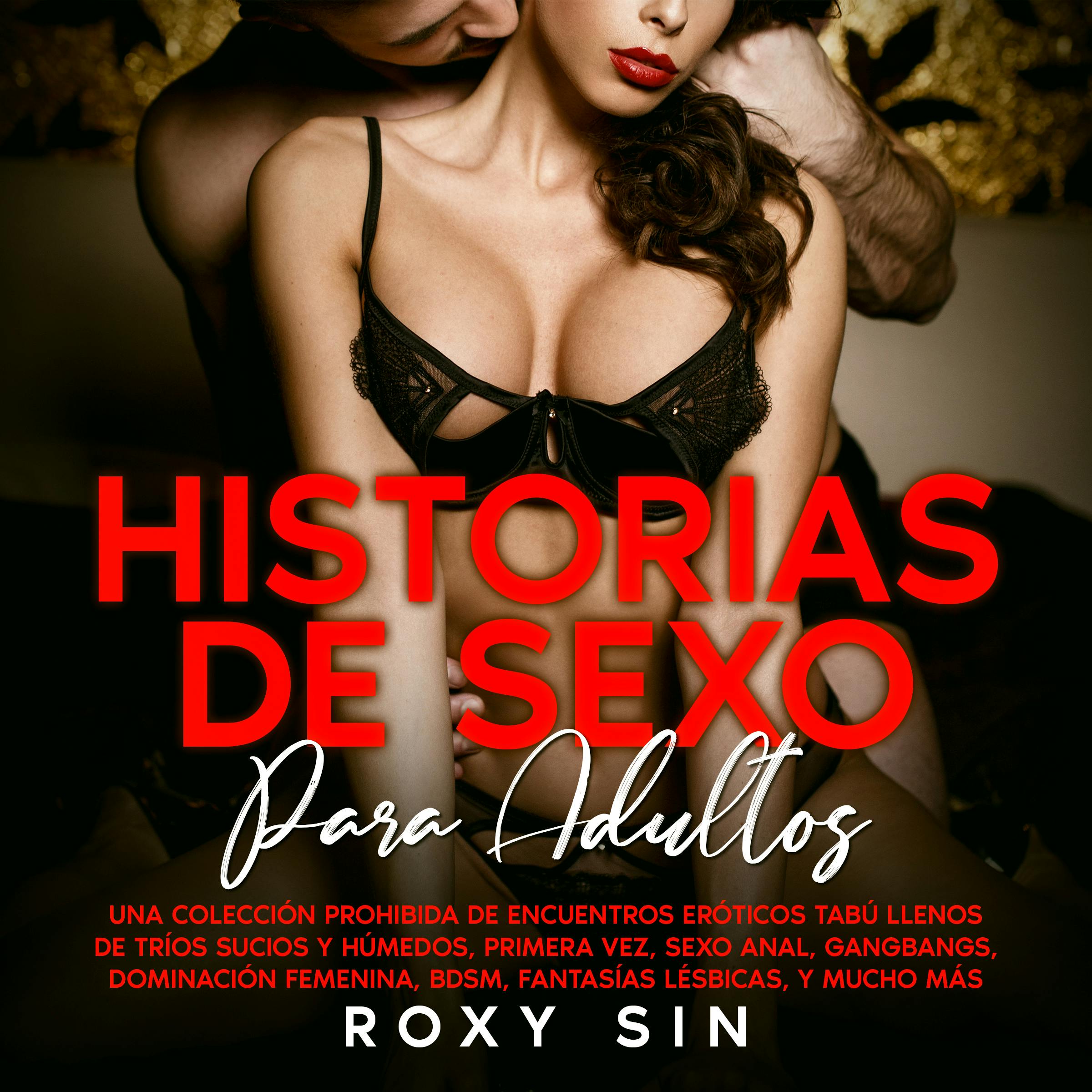 Historias De Sexo Para Adultos: Una Colección Prohibida De Encuentros  Eróticos Tabú Llenos De Tríos Sucios Y Húmedos, Primera Vez, Sexo Anal,  Gangbangs, Dominación Femenina, BDSM, Fantasías Lésbicas, Y Mucho Más. |