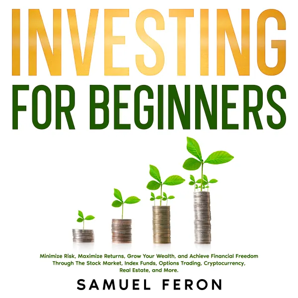Investing for Beginners: Minimize Risk, Maximize Returns, Grow Your Wealth, and Achieve Financial Freedom Through The Stock Market, Index Funds, Options Trading, Cryptocurrency, Real Estate, and More.