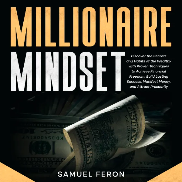 Millionaire Mindset: Discover the Secrets and Habits of the Wealthy with Proven Techniques to Achieve Financial Freedom, Build Lasting Success, Manifest Money, and Attract Prosperity