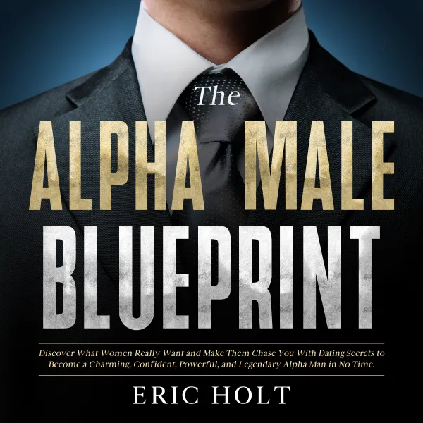 The Alpha Male Blueprint:  Discover What Women Really Want and Make Them Chase You With Dating Secrets to Become a Charming, Confident, Powerful, and Legendary Alpha Man in No Time.