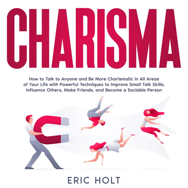 Charisma:  How to Talk to Anyone and Be More Charismatic in All Areas of Your Life with Powerful Techniques to Improve Small Talk Skills, Influence Others, Make Friends, and Become a Sociable Person.