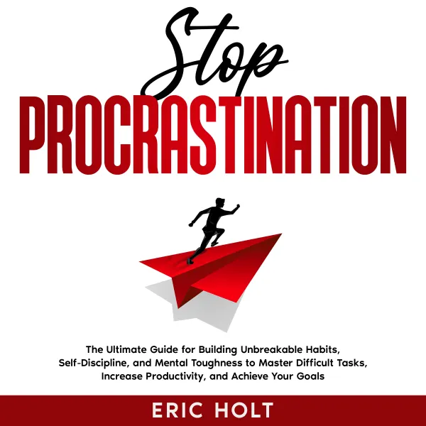 Stop Procrastination:  The Ultimate Guide for Building Unbreakable Habits, Self-Discipline, and Mental Toughness to Master Difficult Tasks, Increase Productivity, and Achieve Your Goals.