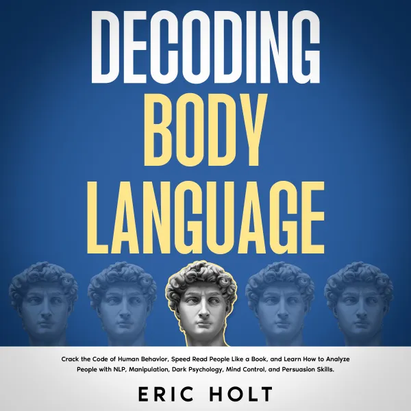 Decoding Body Language:  Crack the Code of Human Behavior, Speed Read People Like a Book, and Learn How to Analyze People with NLP, Manipulation, Dark Psychology, Mind Control, and Persuasion Skills.