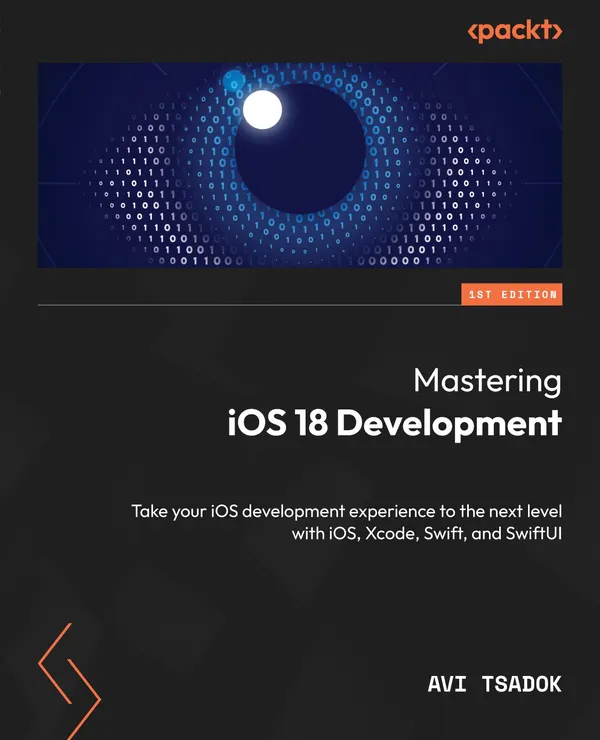 Mastering iOS 18 Development : Take your iOS development experience to the next level with iOS, Xcode, Swift, and SwiftUI