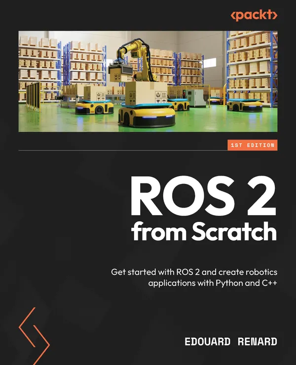 ROS 2 from Scratch : Get started with ROS 2 and create robotics applications with Python and C++