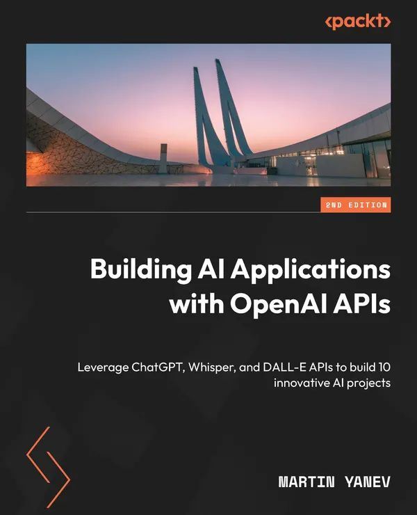 Building AI Applications with OpenAI APIs : Leverage ChatGPT, Whisper, and DALL-E APIs to build 10 innovative AI projects