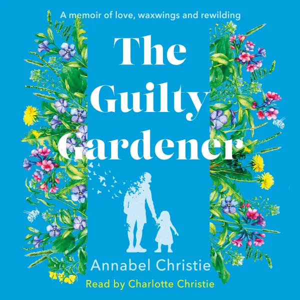 The Guilty Gardener : A memoir of love, waxwings and rewilding