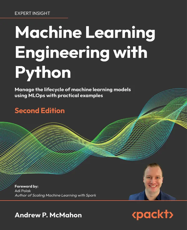 Machine Learning Engineering with Python : Manage the lifecycle of machine learning models using MLOps with practical examples