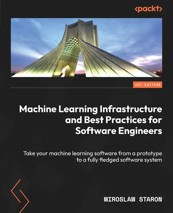 Machine Learning Infrastructure and Best Practices for Software Engineers : Take your machine learning software from a prototype to a fully fledged software system