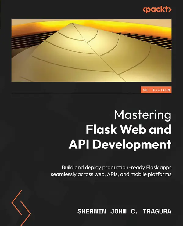 Mastering Flask Web and API Development : Build and deploy production-ready Flask apps seamlessly across web, APIs, and mobile platforms