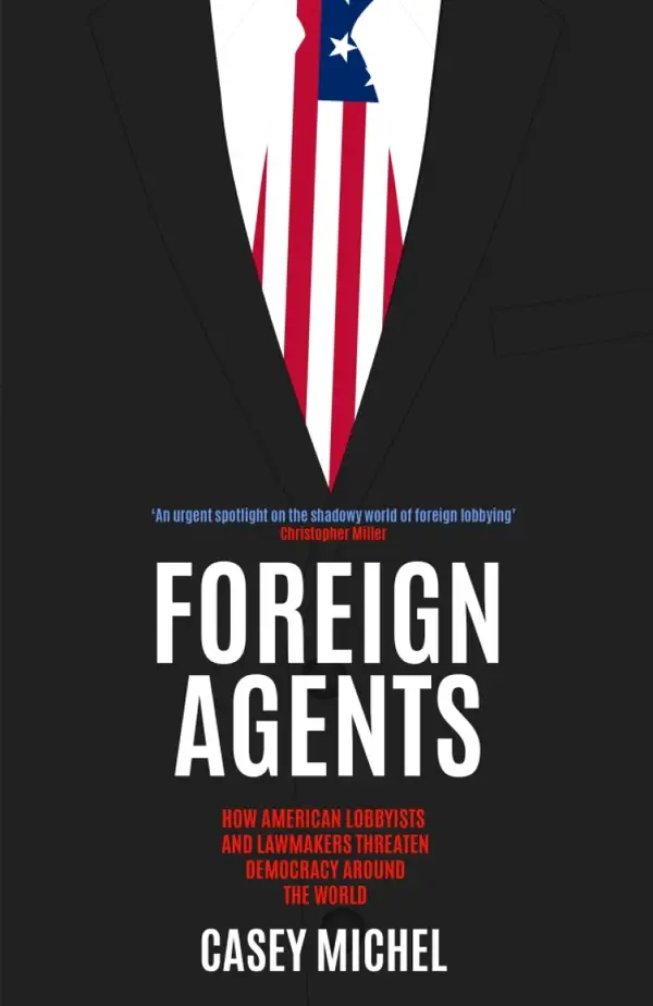 Foreign Agents : How American Lobbyists and Lawmakers Threaten Democracy Around the World