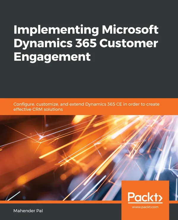 Implementing Microsoft Dynamics 365 Customer Engagement : Configure, customize, and extend Dynamics 365 CE in order to create effective CRM solutions