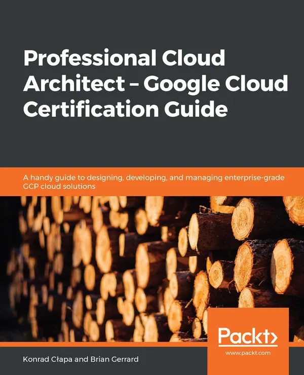 Professional Cloud Architect – Google Cloud Certification Guide : A handy guide to designing, developing, and managing enterprise-grade GCP cloud solutions