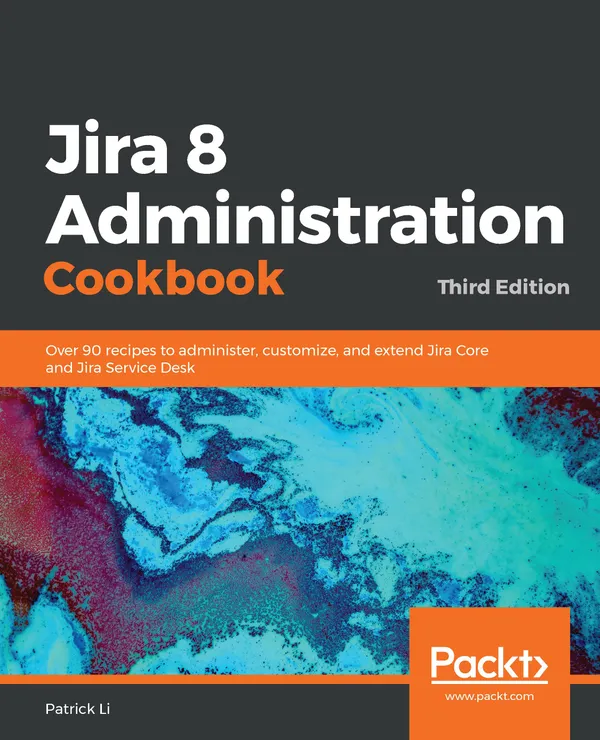 Jira 8 Administration Cookbook : Over 90 recipes to administer, customize, and extend Jira Core and Jira Service Desk, 3rd Edition
