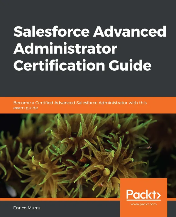 Salesforce Advanced Administrator Certification Guide : Become a Certified Advanced Salesforce Administrator with this exam guide