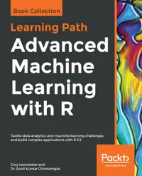 Advanced Machine Learning with R : Tackle data analytics and machine learning challenges and build complex applications with R 3.5