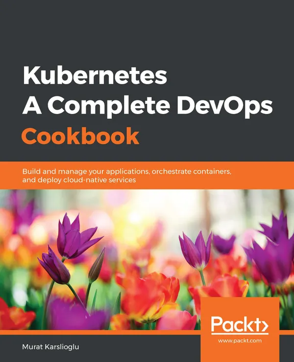 Kubernetes - A Complete DevOps Cookbook : Build and manage your applications, orchestrate containers, and deploy cloud-native services