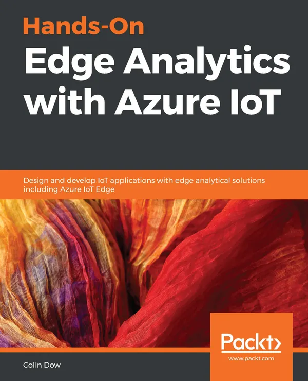 Hands-On Edge Analytics with Azure IoT : Design and develop IoT applications with edge analytical solutions including Azure IoT Edge