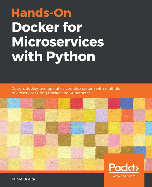 Hands-On Docker for Microservices with Python : Design, deploy, and operate a complex system with multiple microservices using Docker and Kubernetes