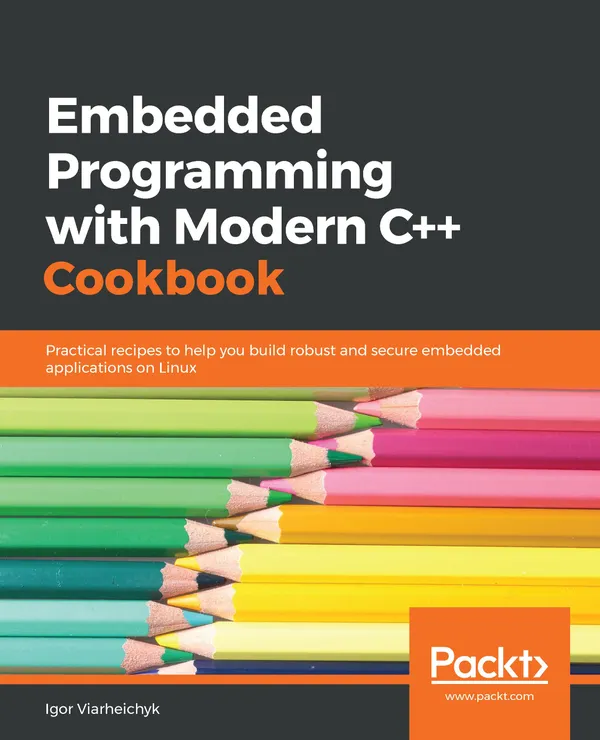 Embedded Programming with Modern C++ Cookbook : Practical recipes to help you build robust and secure embedded applications on Linux