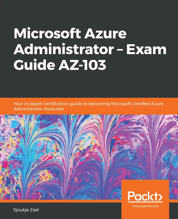 Microsoft Azure Administrator – Exam Guide AZ-103 : Your in-depth certification guide in becoming Microsoft Certified Azure Administrator Associate