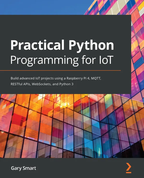 Practical Python Programming for IoT : Build advanced IoT projects using a Raspberry Pi 4, MQTT, RESTful APIs, WebSockets, and Python 3