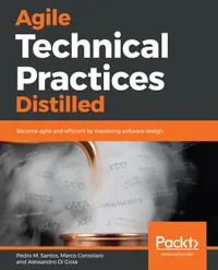 Agile Technical Practices Distilled : Become agile and efficient by mastering software design