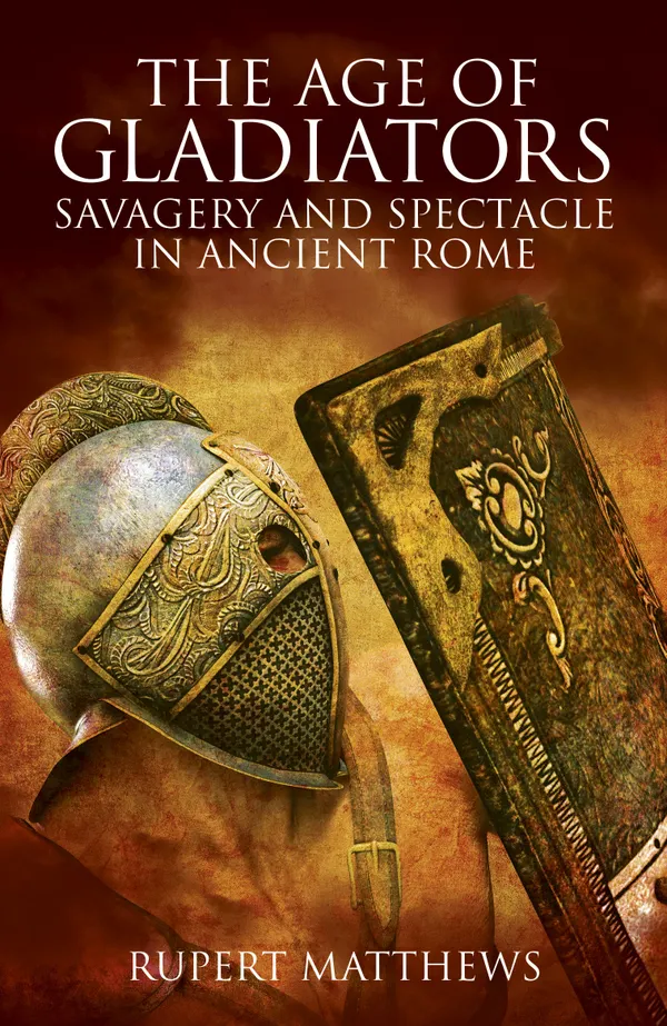The Age of Gladiators : Savagery and Spectacle in Ancient Rome