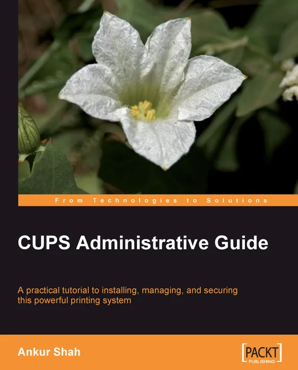 CUPS Administrative Guide : A practical tutorial to installing, managing, and securing this powerful printing system