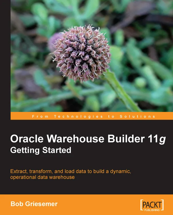 Oracle Warehouse Builder 11g: Getting Started : Extract, Transform, and Load data to build a dynamic, operational data warehouse
