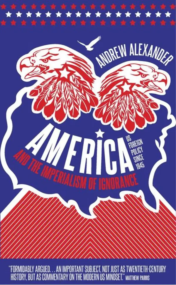 America and the Imperialism of Ignorance : US Foreign Policy Since 1945