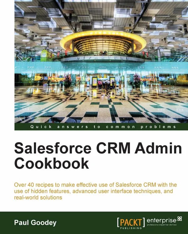 Salesforce CRM Admin Cookbook : Over 40 recipes to make effective use of Salesforce CRM with the use of hidden features, advanced user interface techniques, and real-world solutions