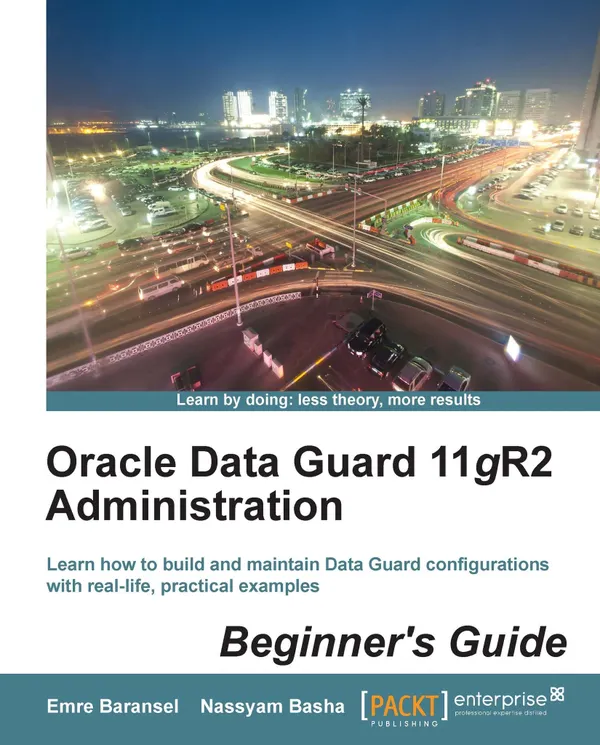 Oracle Data Guard 11gR2 Administration Beginner's Guide : Learn how to build and maintain Data Guard configurations with real-life, practical examples