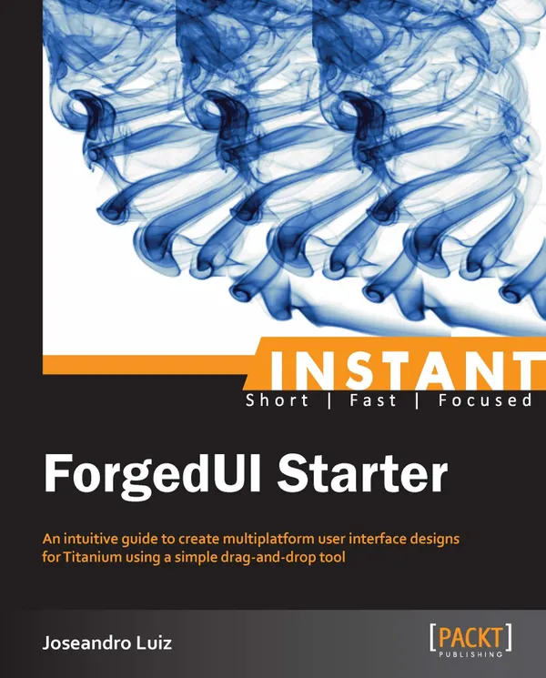 Instant ForgedUI Starter : An intuitive guide to create multiplatform user interface designs for Titanium using a simple drag-and-drop tool