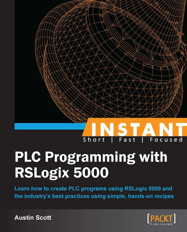 Instant PLC Programming with RSLogix 5000 : Learn how to create PLC programs using RSLogix 5000 and the industry's best practices using simple, hands-on recipes