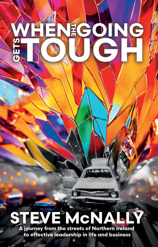 When the Going Gets Tough: A journey from the streets of Northern Ireland to effective leadership in life and business