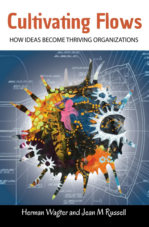 Cultivating Flows : How Ideas Become Thriving Organizations