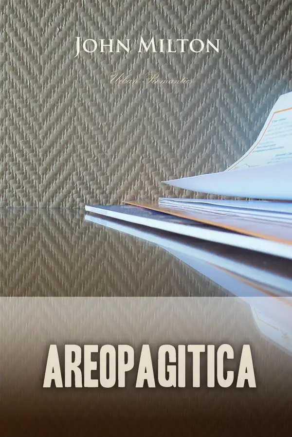 Areopagitica: A Speech for the Liberty of Unlicensed Printing to the Parliament of England