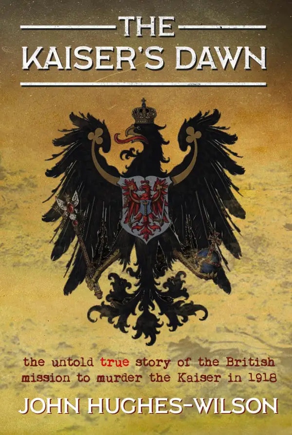 The Kaiser's Dawn : The Untold Story of Britain's Secret Mission to Murder the Kaiser in 1918
