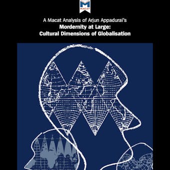A Macat Analysis of Arjun Appadurai’s Modernity at Large: Cultural Dimensions of Globalisation - Amy Young Evrard