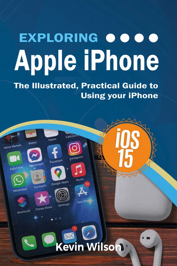 Exploring Apple iPhone : iOS 15 Edition: The Illustrated, Practical Guide to Using your iPhone