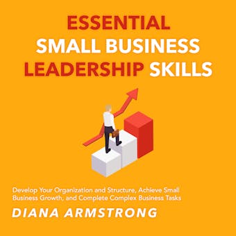 Essential Small Business Leadership Skills: Develop Your Organization and Structure, Achieve Small Business Growth, and Complete Complex Business Tasks. - undefined